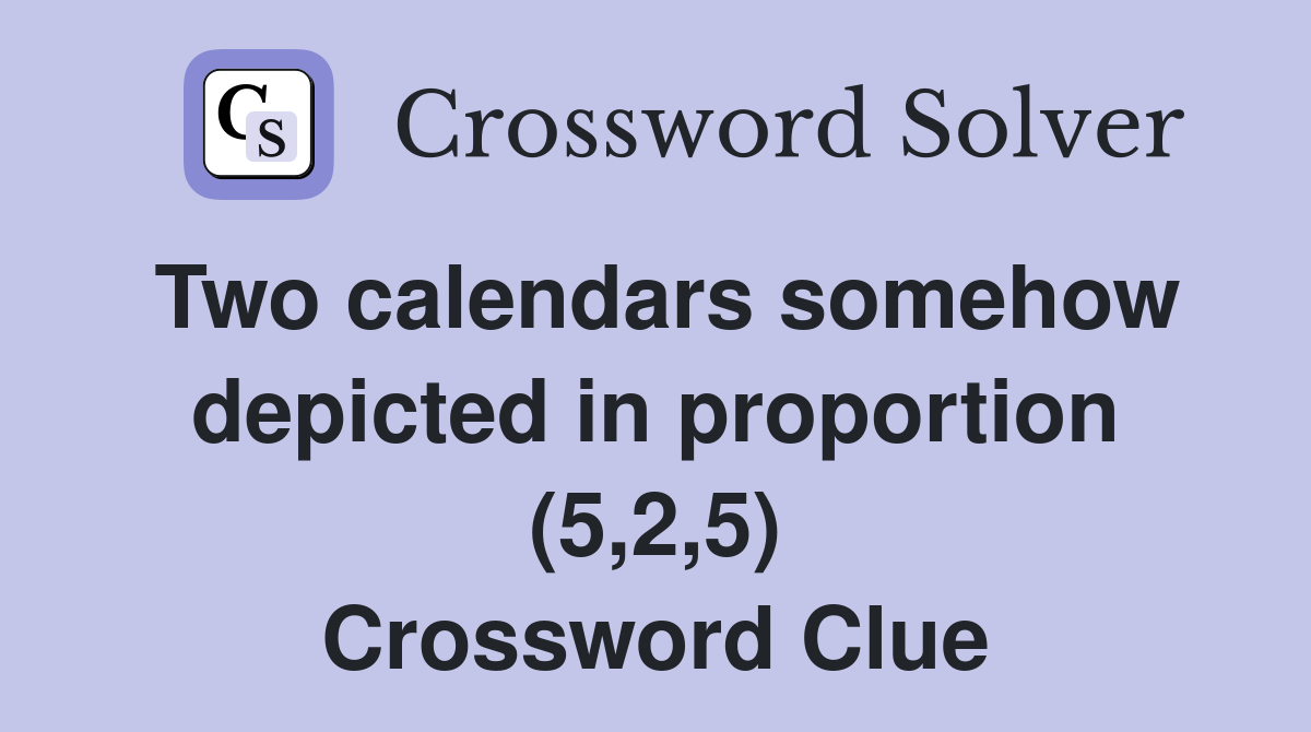 Two calendars somehow depicted in proportion (5,2,5) Crossword Clue